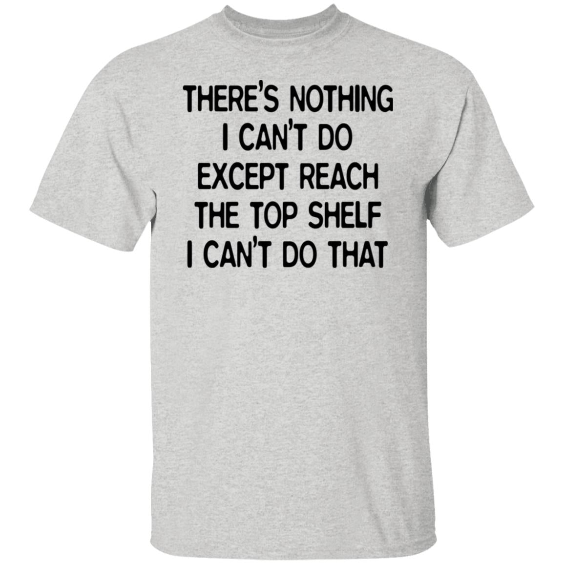 There's Nothing I Can't Do Except Reach The Top Shelf Shirt