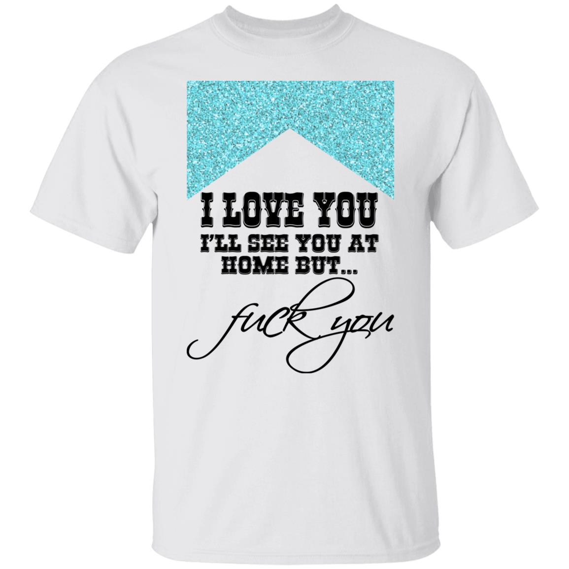 I Love You I’ll See You At Home But Fuck You Shirt
