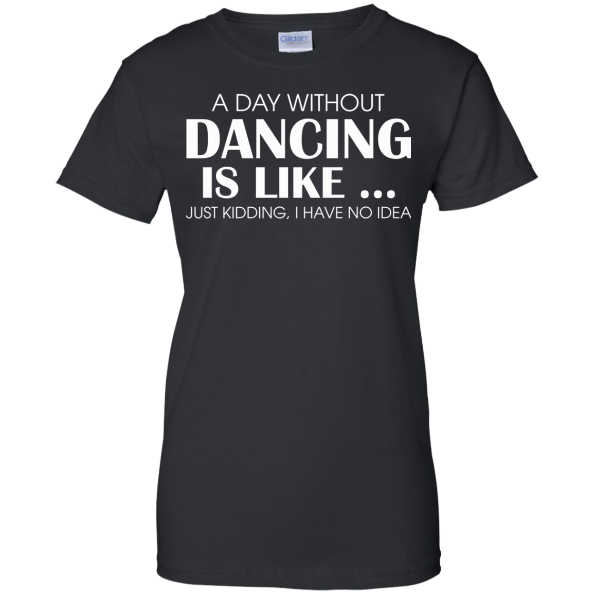 A Day Without Dancing Is Like - I Have No Idea T-Shirt - TeeDragons
