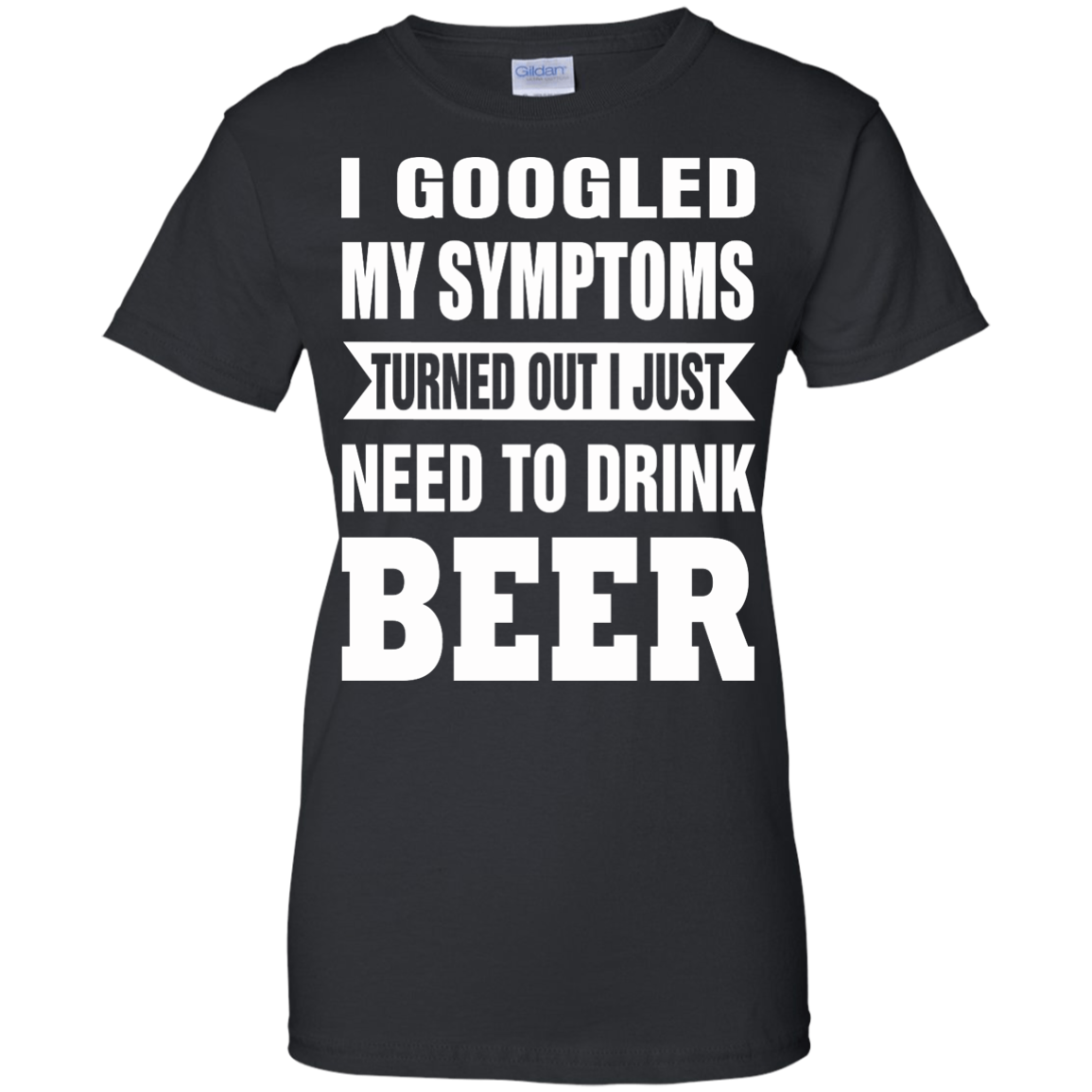 I Googled My Symptoms Turned Out I Just Need To Drink Beer T-Shirt - TeeDragons