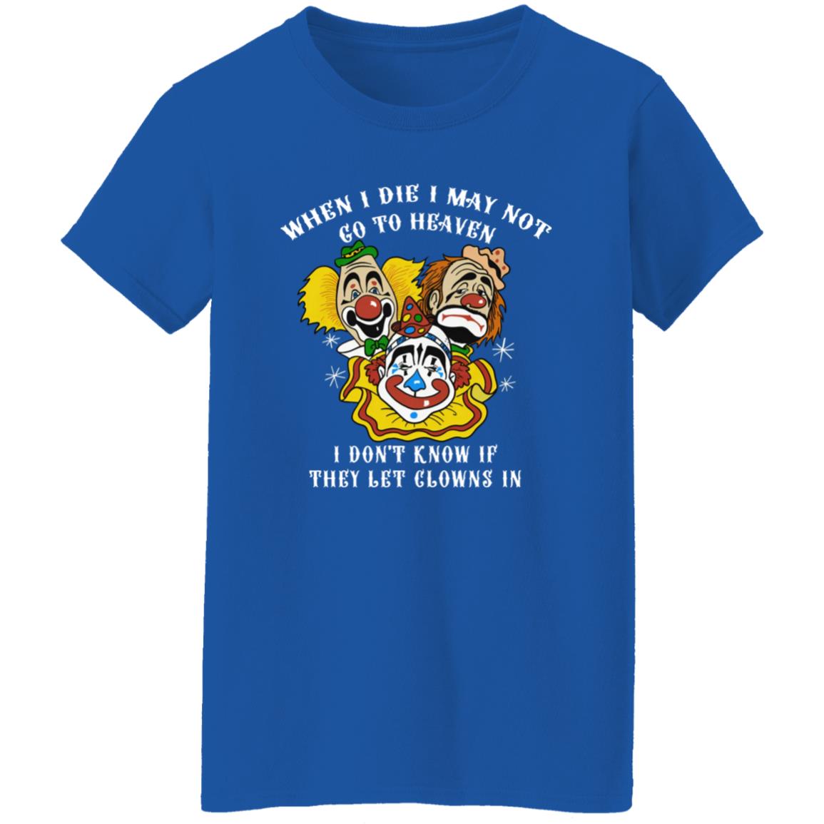 When I Die I May Not Go To Heaven I Don’t Know If They Let Clowns In Shirt