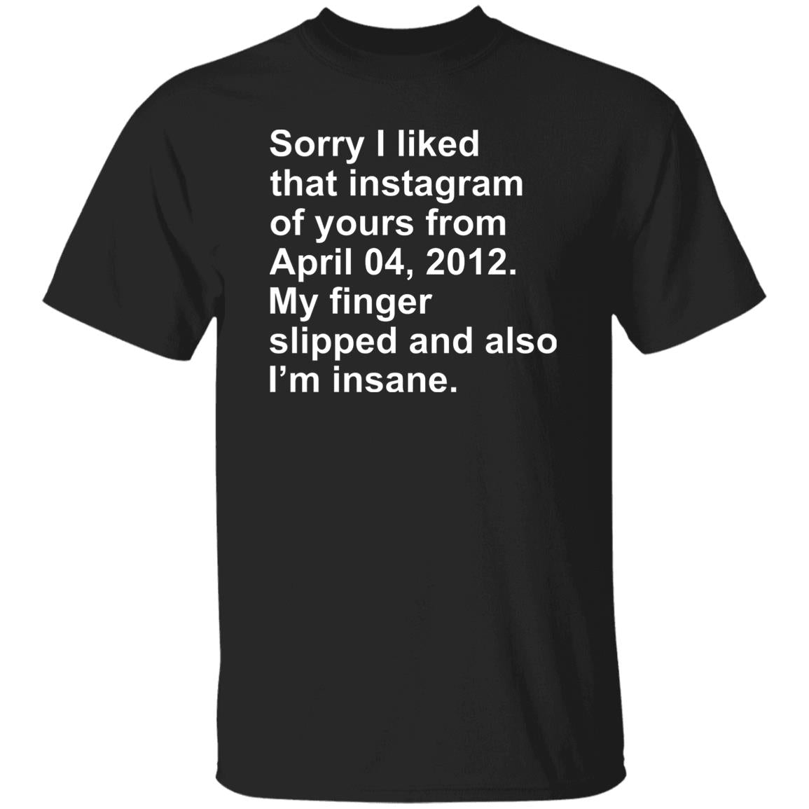 Sorry I Liked That Instagram Of Yours From April 04 2012 Shirt