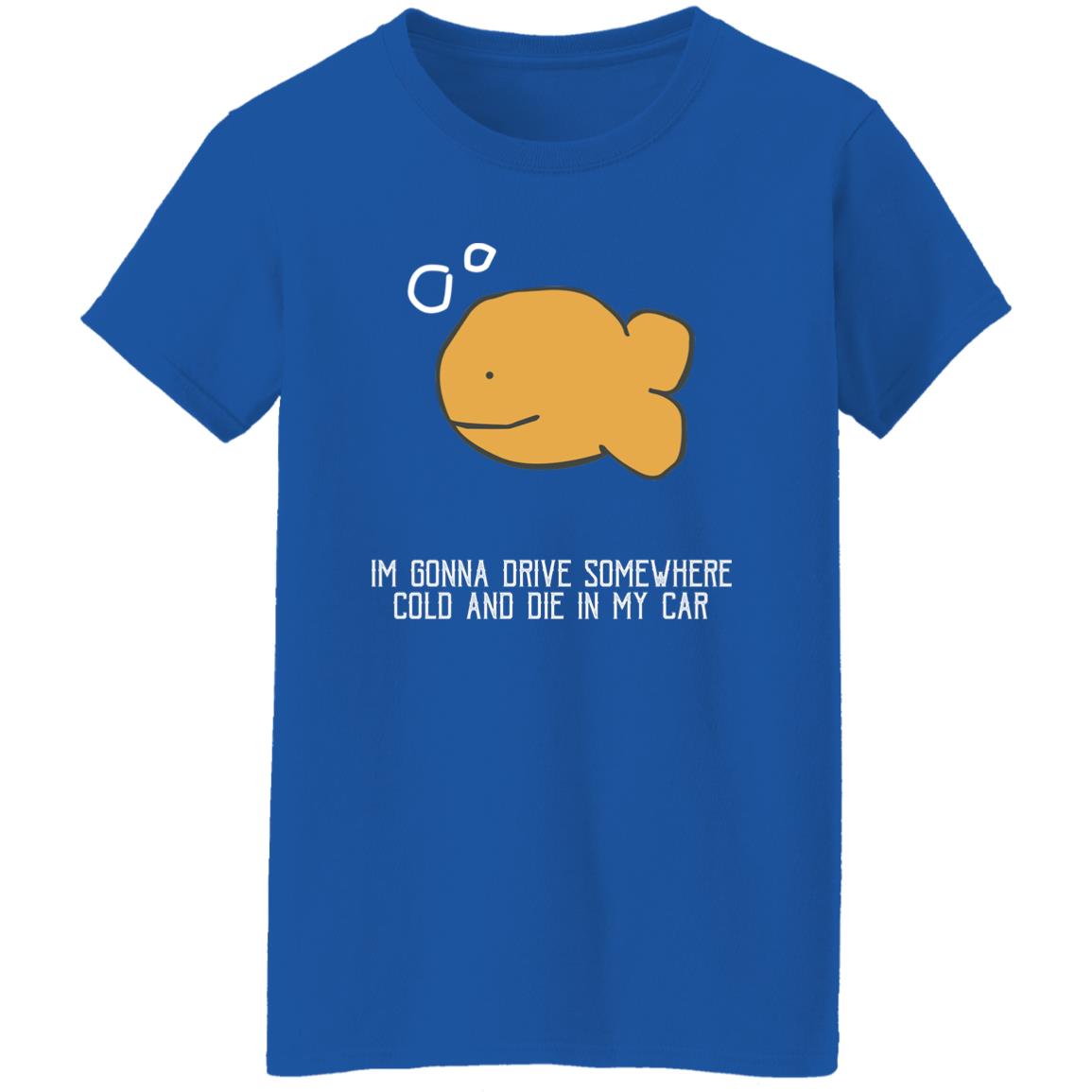 I'm Gonna Drive Somewhere Cold And Die In My Car Shirt